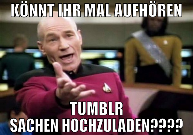 könnt ihr mal aufhören tumblr sachen hochzuladen??