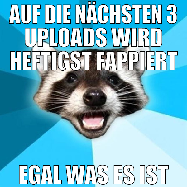 Auf die nächsten 3 uploads wird heftigst fappiert