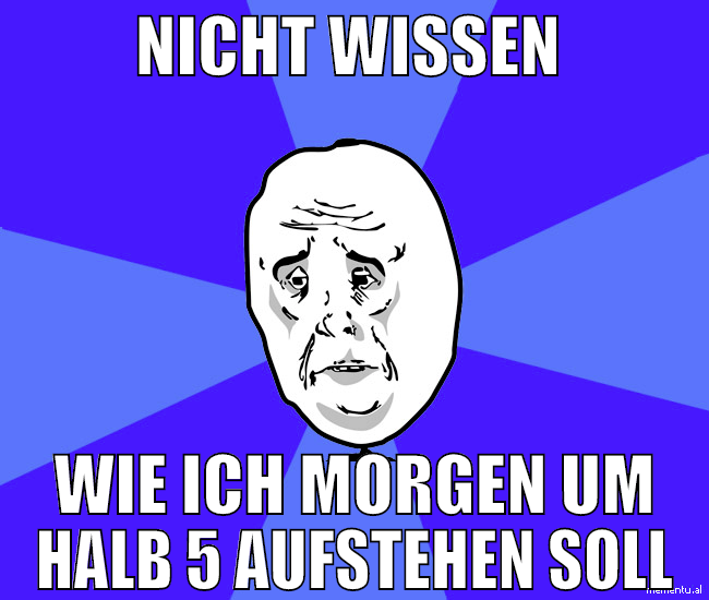 nicht wissen  wie ich morgen um halb 5 aufstehen s