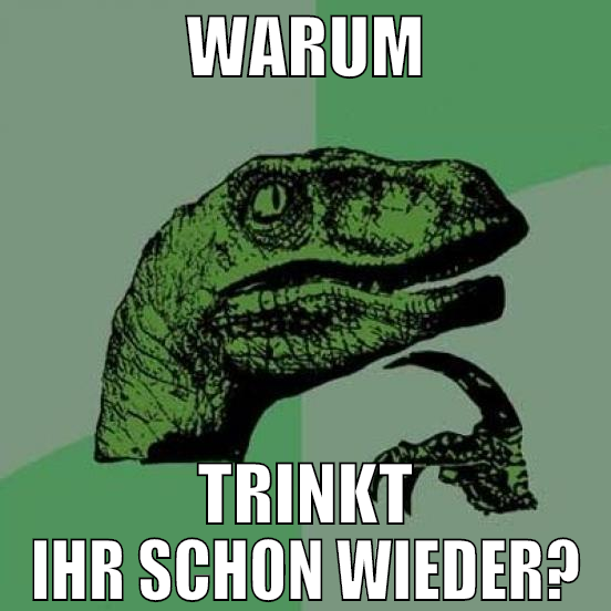 warum trinkt ihr schon wieder?