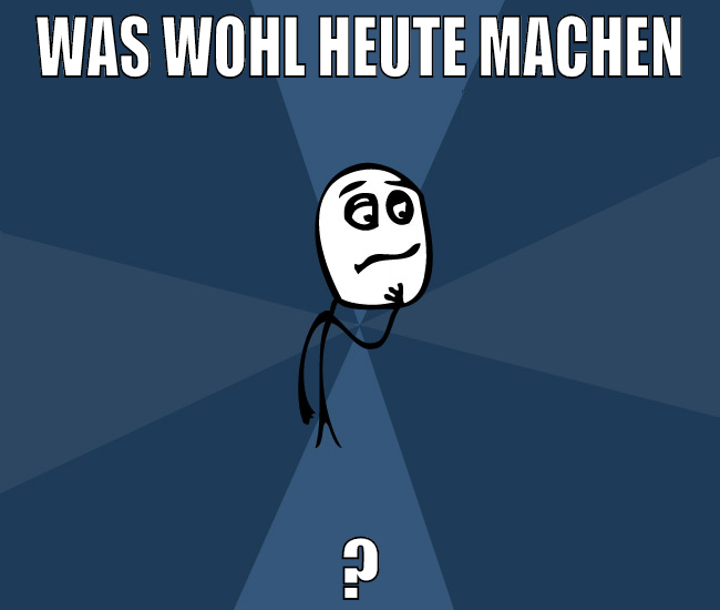 was wohl heute machen ?