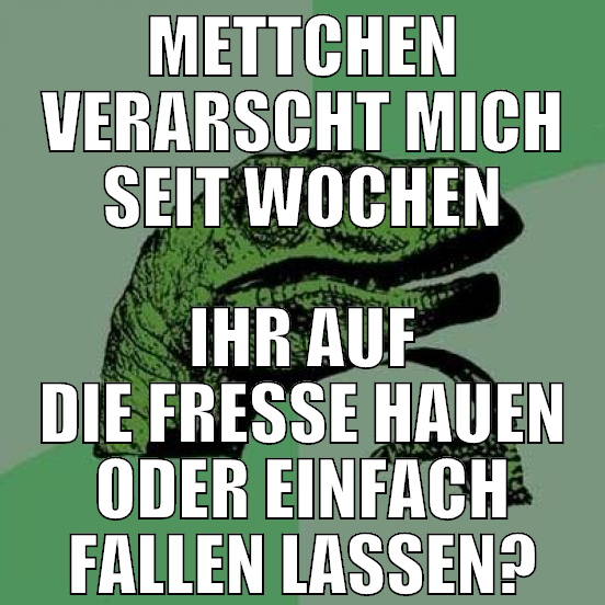 mettchen verarscht mich seit wochen ihr auf die fr
