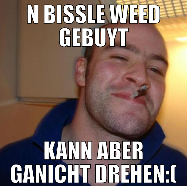 n bissle weed gebuyt kann aber ganicht drehen:(