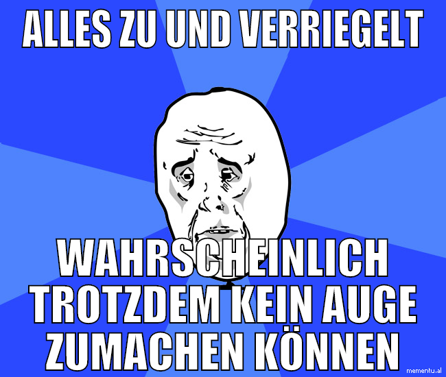 alles zu und verriegelt wahrscheinlich trotzdem ke