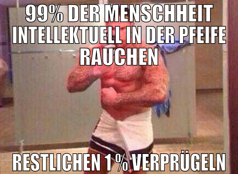 99% der Menschheit intellektuell in der Pfeife rau