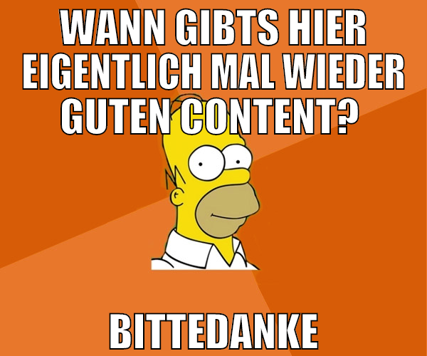 Wann gibts hier eigentlich mal wieder guten conten