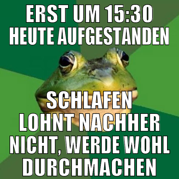 erst um 15:30 heute aufgestanden schlafen lohnt na