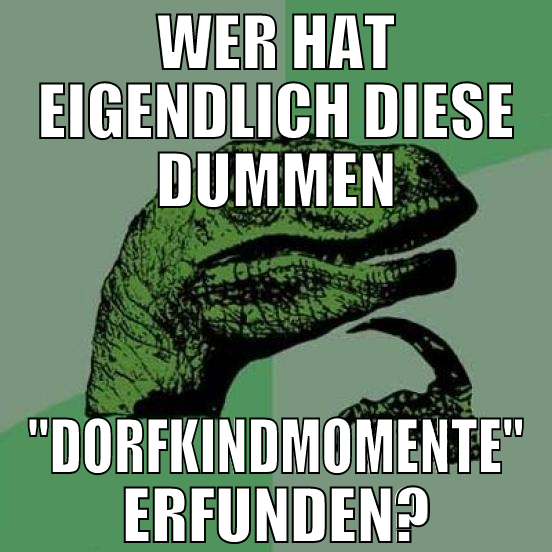 wer hat eigendlich diese dummen "dorfkindmomente"
