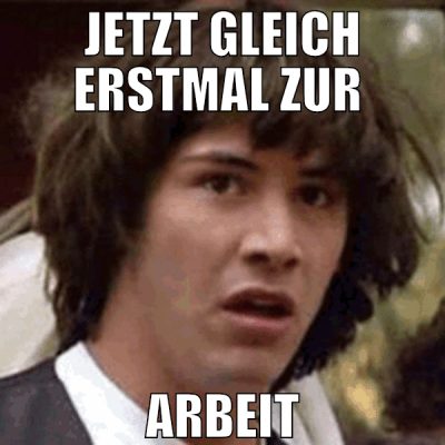 jetzt gleich erstmal zur  arbeit
