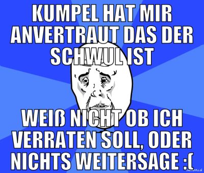kumpel hat mir anvertraut das der schwul ist weiß