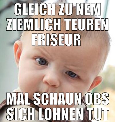 gleich zu nem ziemlich teuren friseur  mal schaun