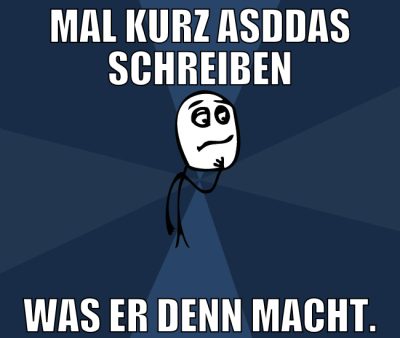 mal kurz asddas schreiben was er denn macht.