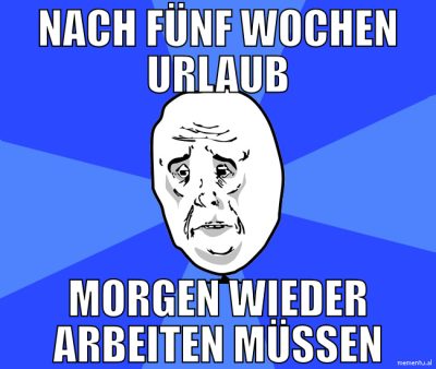 nach fünf wochen urlaub morgen wieder arbeiten müs