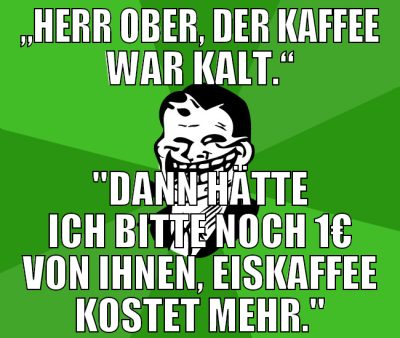 „Herr Ober, der Kaffee war kalt.“ "Dann hätte ich