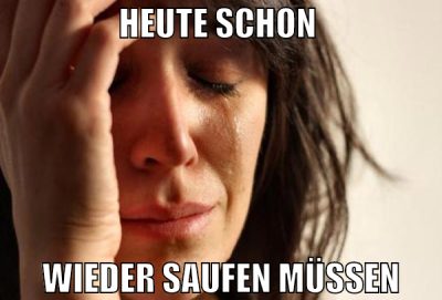 heute schon  wieder saufen müssen
