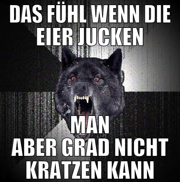 das fühl wenn die eier jucken man aber grad nicht