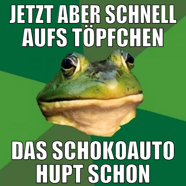 jetzt aber schnell aufs Töpfchen das Schokoauto hu