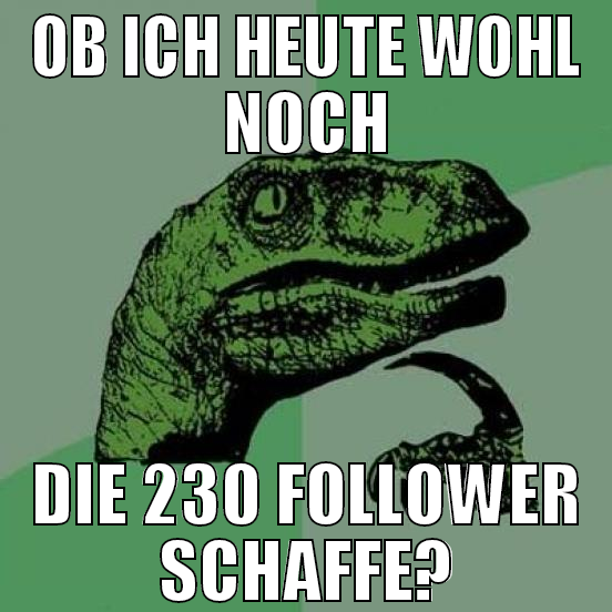 ob ich heute wohl noch die 230 follower schaffe?