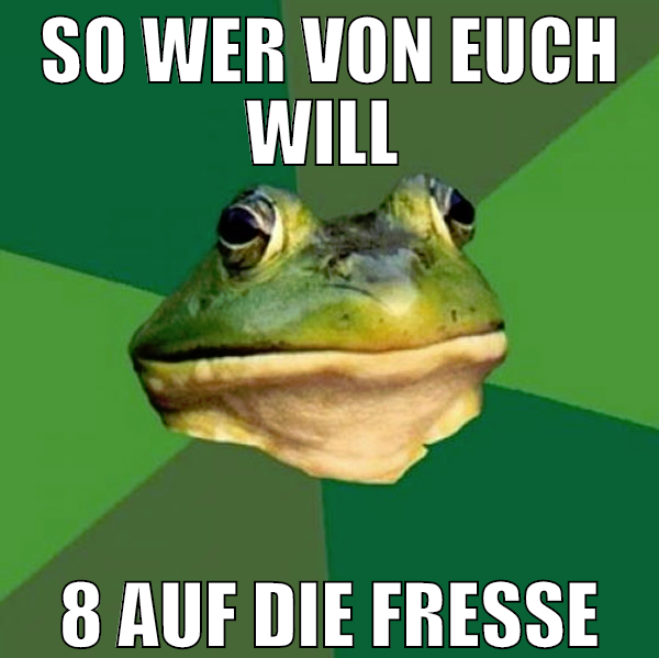 so wer von euch will  8 auf die fresse