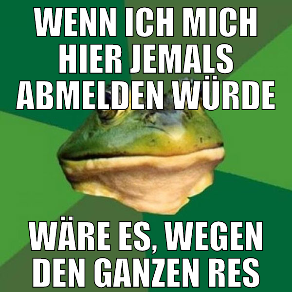 wenn ich mich hier jemals abmelden würde wäre es,