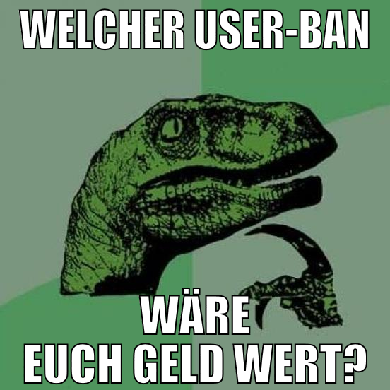 welcher user-ban wäre euch geld wert?
