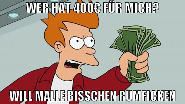 wer hat 400€ für mich? will malle bisschen rumfick