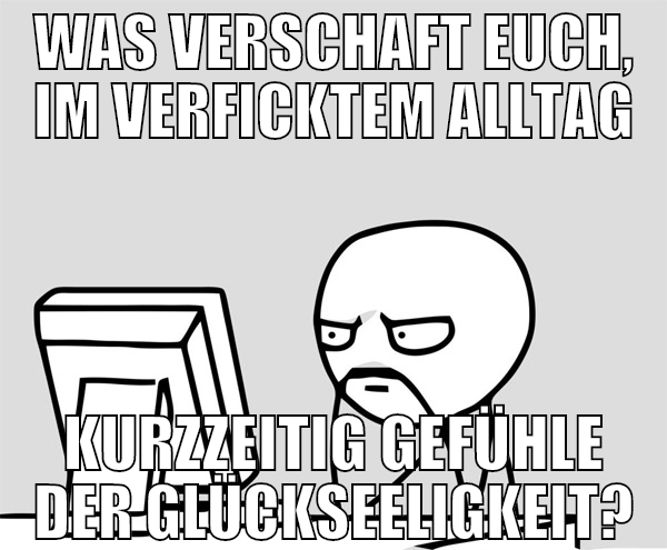 was verschaft euch, im verficktem alltag kurzzeiti