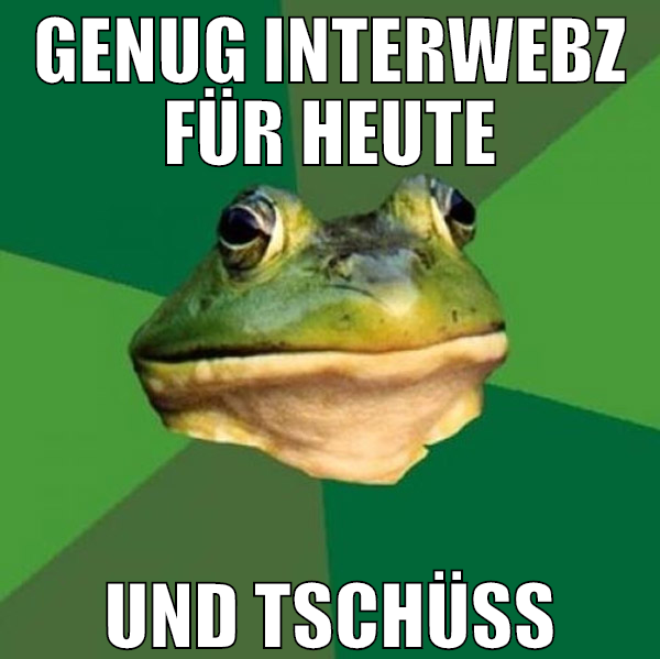 genug interwebz für heute und tschüss