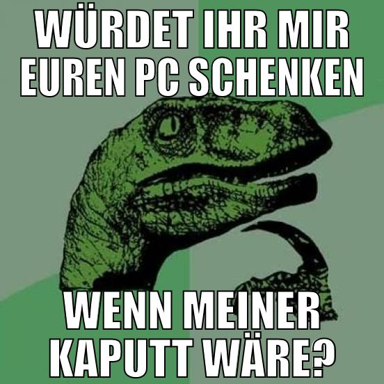 würdet ihr mir euren PC schenken wenn meiner kaput