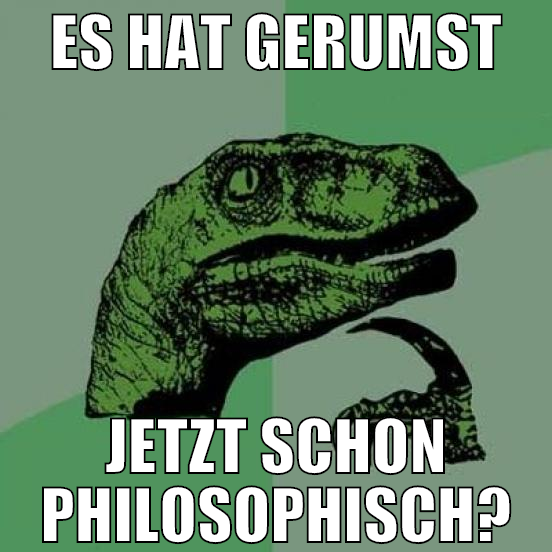 Es hat gerumst jetzt schon philosophisch?