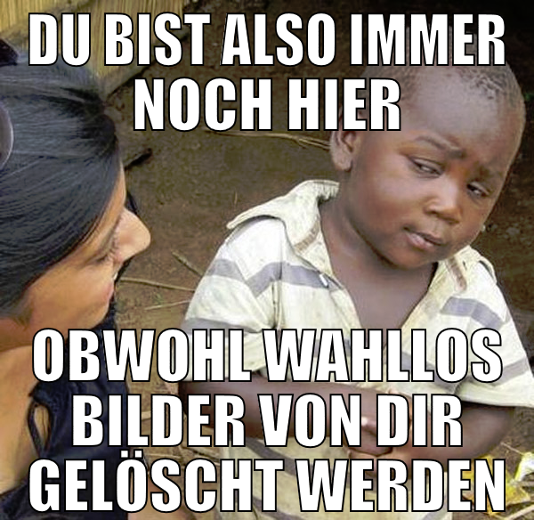 du bist also immer noch hier obwohl wahllos bilder