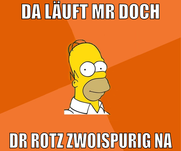 da läuft mr doch dr rotz zwoispurig na