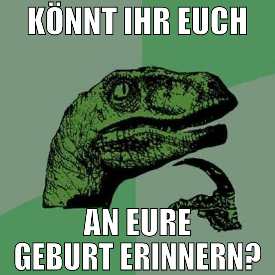 Könnt ihr euch An eure geburt erinnern?