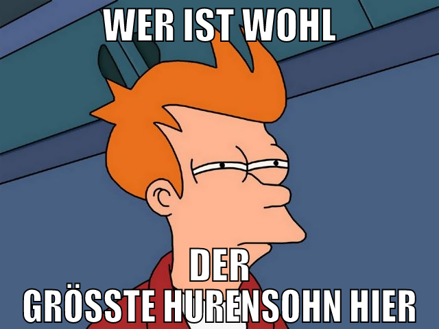 wer ist wohl der größte hurensohn hier