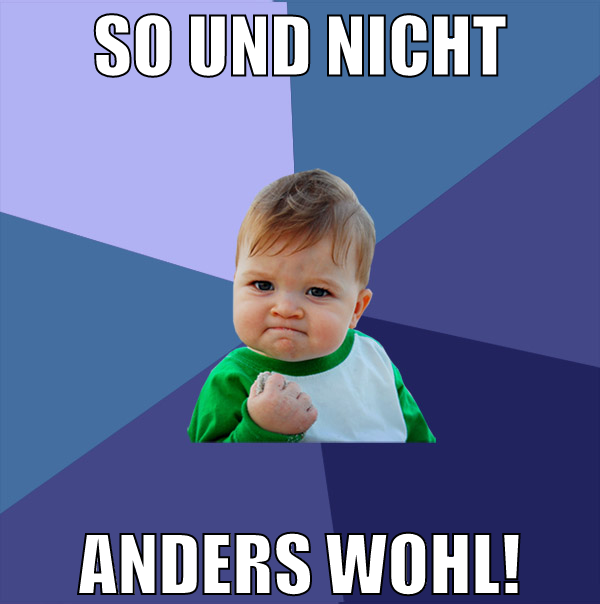 so und nicht anders wohl!
