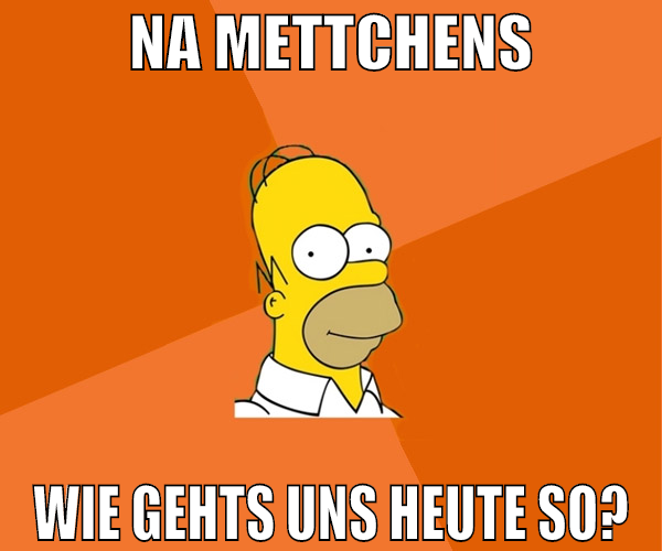na mettchens wie gehts uns heute so?