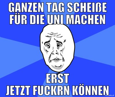 ganzen tag scheiße für die uni machen erst jetzt f