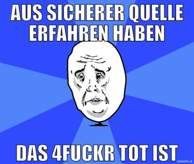 Aus sicherer quelle erfahren haben das 4fuckr tot