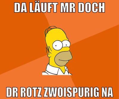 da läuft mr doch dr rotz zwoispurig na