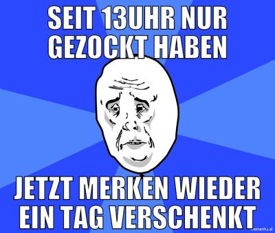 seit 13uhr nur gezockt haben jetzt merken wieder e