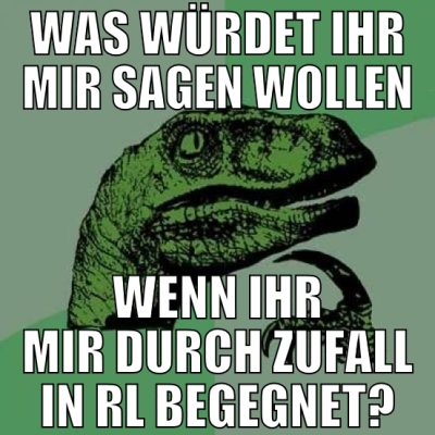 was würdet ihr mir sagen wollen wenn ihr mir durch