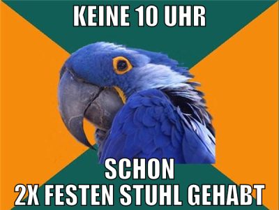 keine 10 uhr schon 2x festen stuhl gehabt