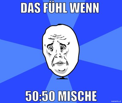 das fühl wenn  50:50 mische