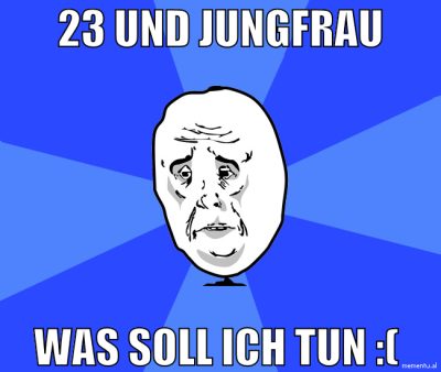 23 und Jungfrau Was soll ich tun :(