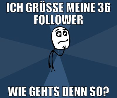ich grüße meine 36 follower wie gehts denn so?