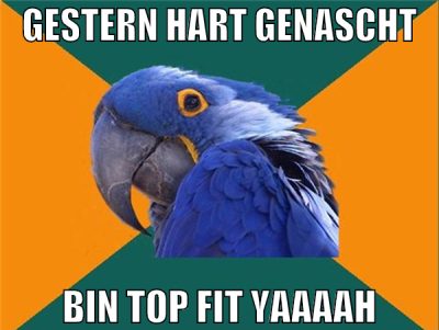 gestern hart genascht bin top fit yaaaah