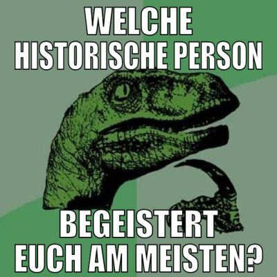 Welche historische Person begeistert euch am meist