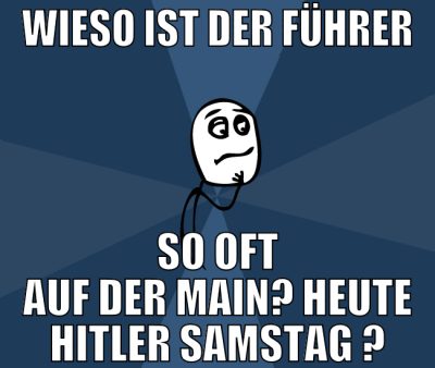 wieso ist der führer so oft auf der main? Heute hi