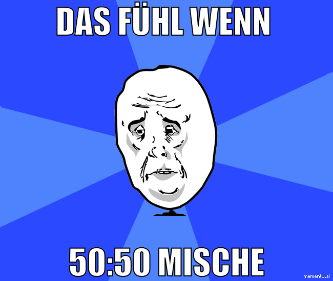 das fühl wenn  50:50 mische