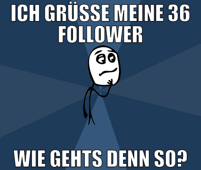 ich grüße meine 36 follower wie gehts denn so?